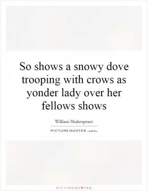 So shows a snowy dove trooping with crows as yonder lady over her fellows shows Picture Quote #1