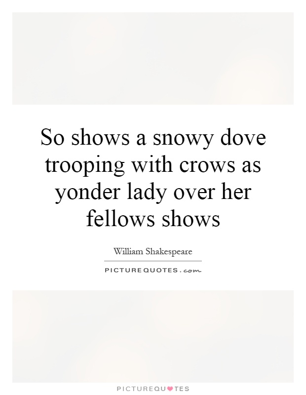 So shows a snowy dove trooping with crows as yonder lady over her fellows shows Picture Quote #1