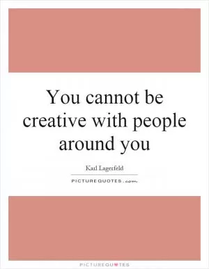 You cannot be creative with people around you Picture Quote #1