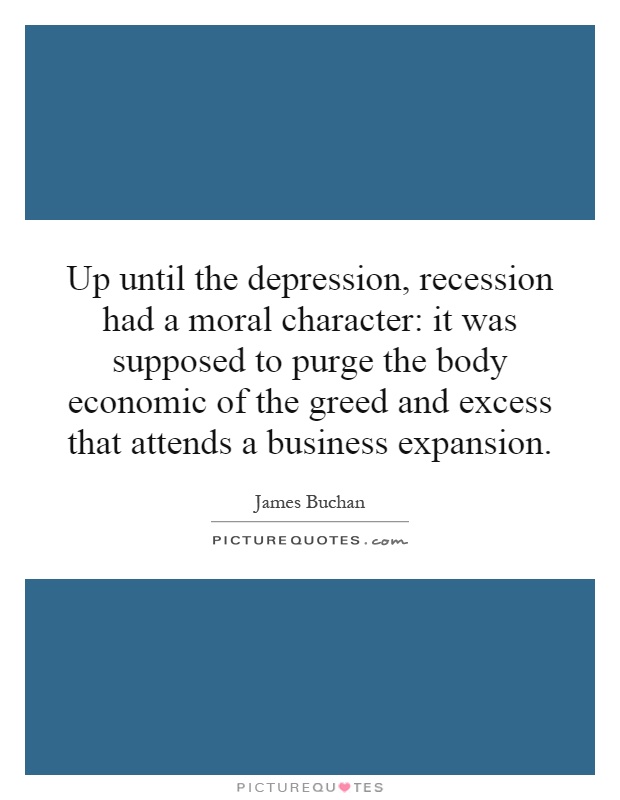 Up until the depression, recession had a moral character: it was supposed to purge the body economic of the greed and excess that attends a business expansion Picture Quote #1
