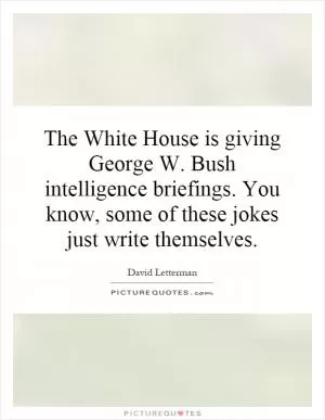 The White House is giving George W. Bush intelligence briefings. You know, some of these jokes just write themselves Picture Quote #1