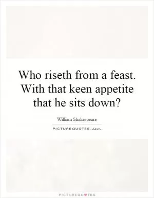 Who riseth from a feast. With that keen appetite that he sits down? Picture Quote #1