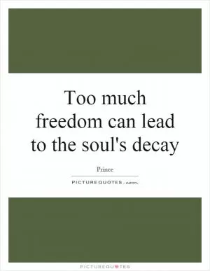 Too much freedom can lead to the soul's decay Picture Quote #1