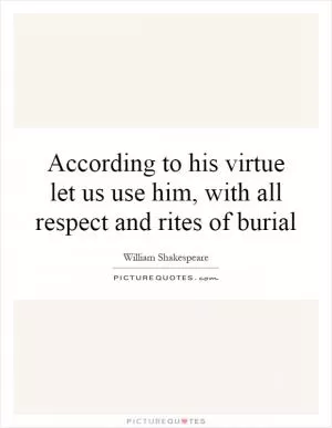 According to his virtue let us use him, with all respect and rites of burial Picture Quote #1