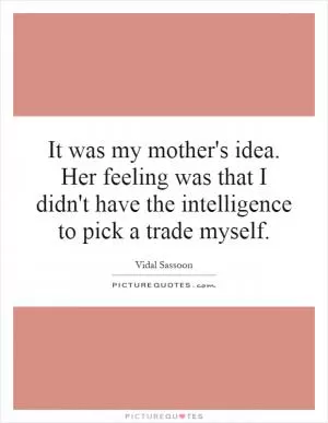 It was my mother's idea. Her feeling was that I didn't have the intelligence to pick a trade myself Picture Quote #1