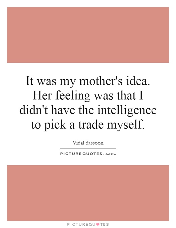 It was my mother's idea. Her feeling was that I didn't have the intelligence to pick a trade myself Picture Quote #1