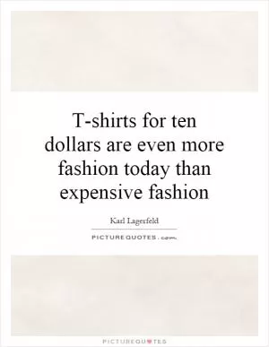 T-shirts for ten dollars are even more fashion today than expensive fashion Picture Quote #1