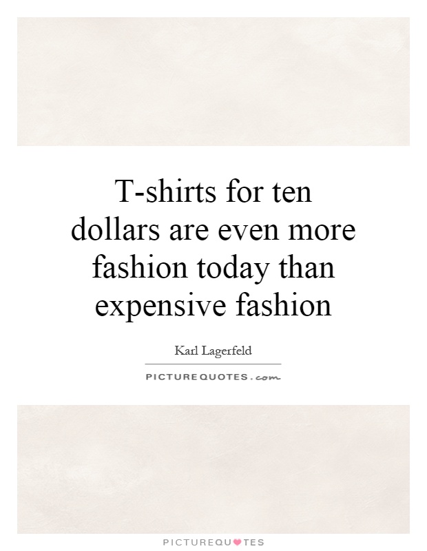 T-shirts for ten dollars are even more fashion today than expensive fashion Picture Quote #1