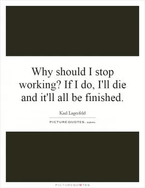 Why should I stop working? If I do, I'll die and it'll all be finished Picture Quote #1