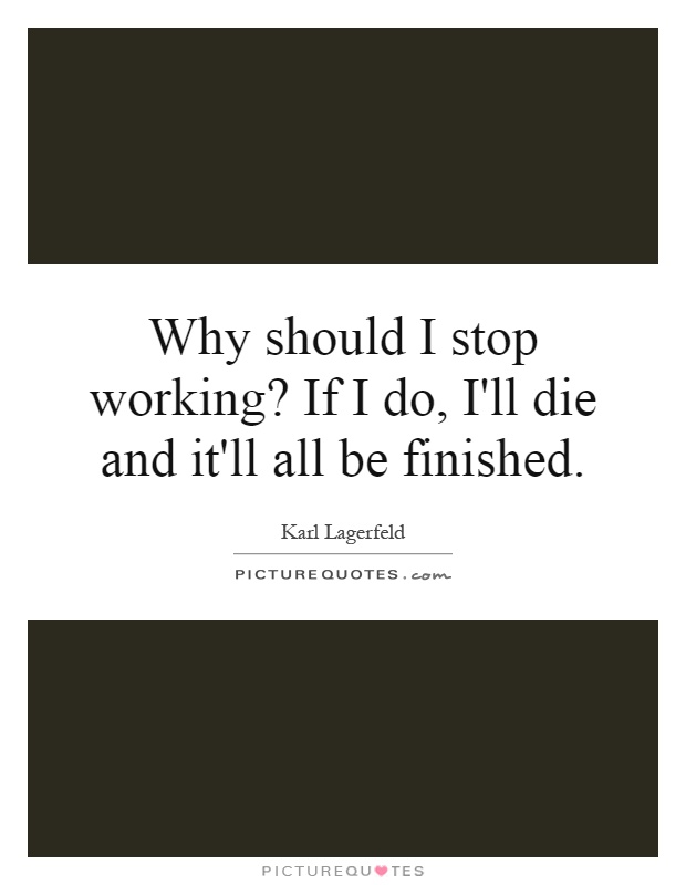 Why should I stop working? If I do, I'll die and it'll all be finished Picture Quote #1
