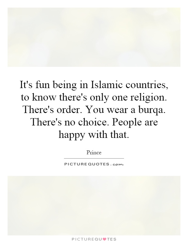 It's fun being in Islamic countries, to know there's only one religion. There's order. You wear a burqa. There's no choice. People are happy with that Picture Quote #1