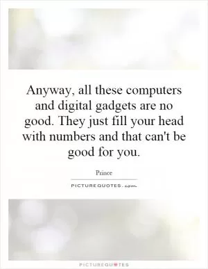 Anyway, all these computers and digital gadgets are no good. They just fill your head with numbers and that can't be good for you Picture Quote #1