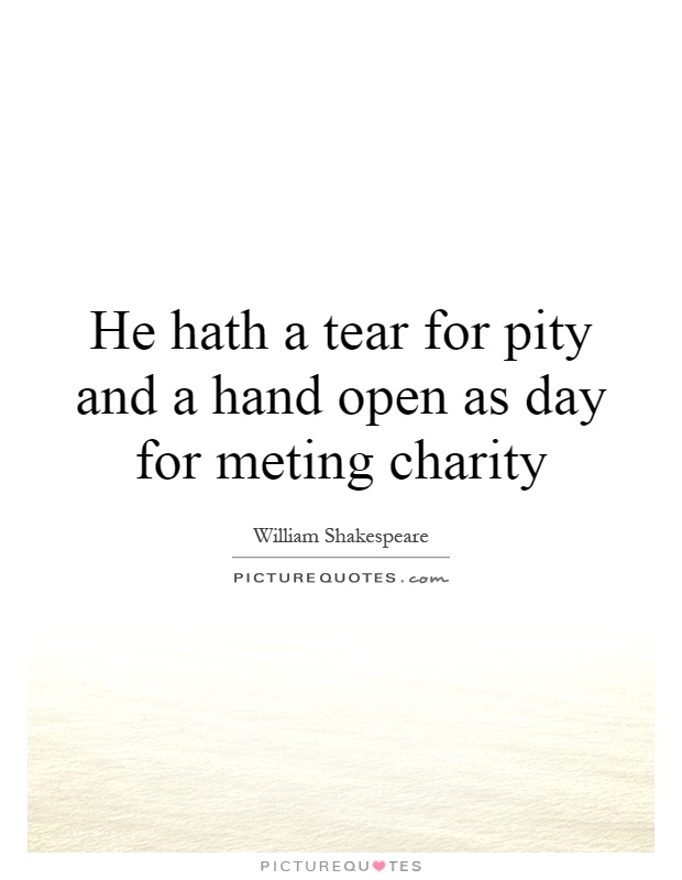 He hath a tear for pity and a hand open as day for meting charity Picture Quote #1