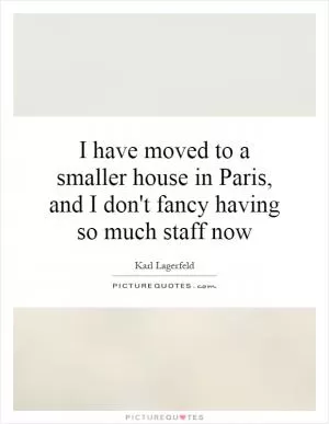 I have moved to a smaller house in Paris, and I don't fancy having so much staff now Picture Quote #1