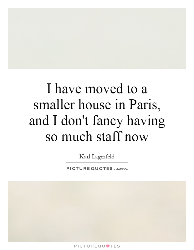 I have moved to a smaller house in Paris, and I don't fancy having so much staff now Picture Quote #1