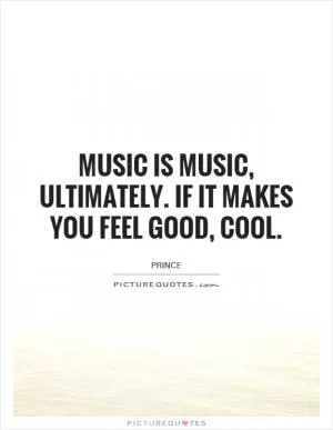 Music is music, ultimately. If it makes you feel good, cool Picture Quote #1