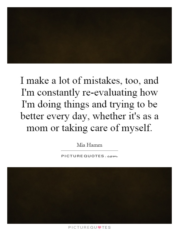 I make a lot of mistakes, too, and I'm constantly re-evaluating how I'm doing things and trying to be better every day, whether it's as a mom or taking care of myself Picture Quote #1