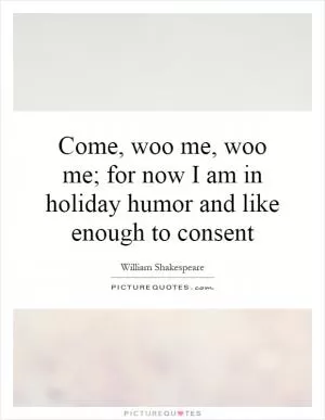 Come, woo me, woo me; for now I am in holiday humor and like enough to consent Picture Quote #1