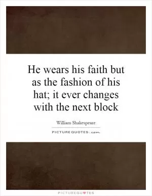 He wears his faith but as the fashion of his hat; it ever changes with the next block Picture Quote #1
