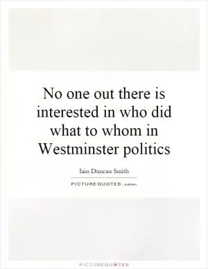 No one out there is interested in who did what to whom in Westminster politics Picture Quote #1