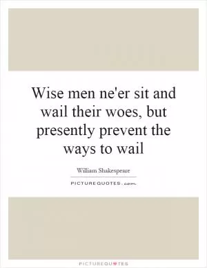 Wise men ne'er sit and wail their woes, but presently prevent the ways to wail Picture Quote #1