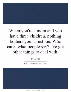 When you're a mom and you have three children, nothing bothers you. Trust me. Who cares what people say? I've got other things to deal with Picture Quote #1
