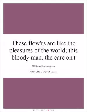 These flow'rs are like the pleasures of the world; this bloody man, the care on't Picture Quote #1