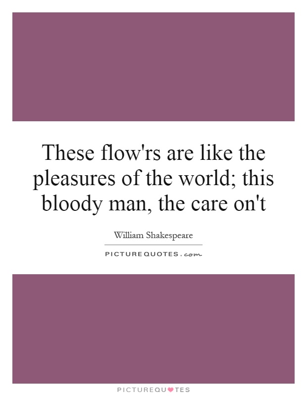 These flow'rs are like the pleasures of the world; this bloody man, the care on't Picture Quote #1