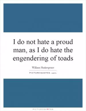 I do not hate a proud man, as I do hate the engendering of toads Picture Quote #1
