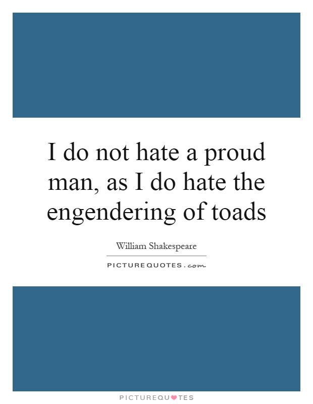 I do not hate a proud man, as I do hate the engendering of toads Picture Quote #1
