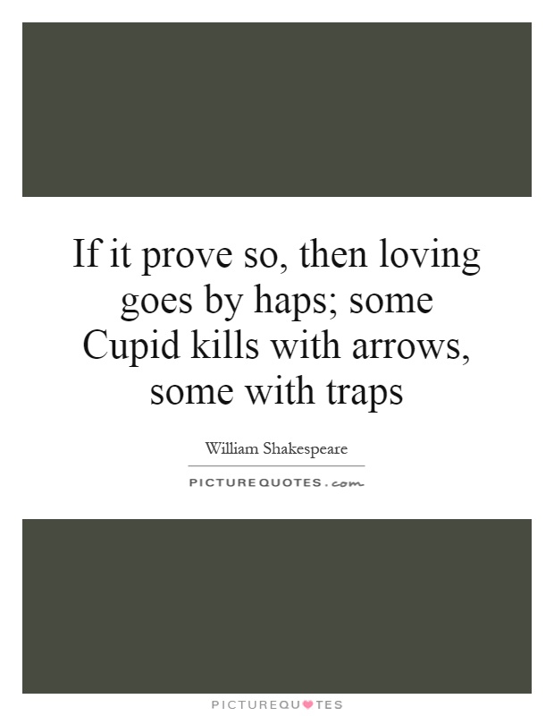 If it prove so, then loving goes by haps; some Cupid kills with arrows, some with traps Picture Quote #1