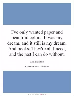 I've only wanted paper and beautiful colors. It was my dream, and it still is my dream. And books. They're all I need, and the rest I can do without Picture Quote #1