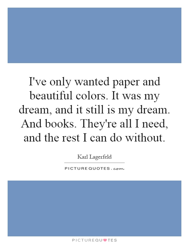 I've only wanted paper and beautiful colors. It was my dream, and it still is my dream. And books. They're all I need, and the rest I can do without Picture Quote #1