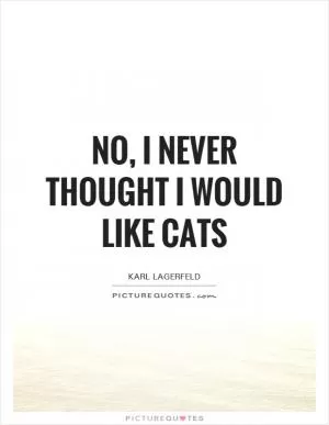 No, I never thought I would like cats Picture Quote #1