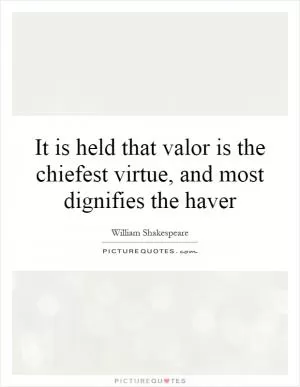 It is held that valor is the chiefest virtue, and most dignifies the haver Picture Quote #1
