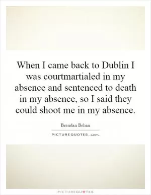 When I came back to Dublin I was courtmartialed in my absence and sentenced to death in my absence, so I said they could shoot me in my absence Picture Quote #1