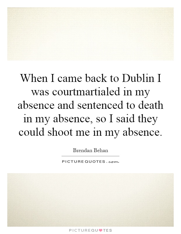 When I came back to Dublin I was courtmartialed in my absence and sentenced to death in my absence, so I said they could shoot me in my absence Picture Quote #1