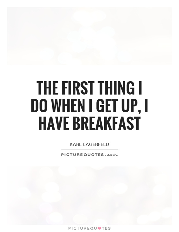 The first thing I do when I get up, I have breakfast Picture Quote #1