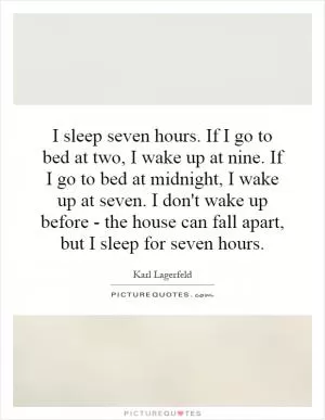 I sleep seven hours. If I go to bed at two, I wake up at nine. If I go to bed at midnight, I wake up at seven. I don't wake up before - the house can fall apart, but I sleep for seven hours Picture Quote #1