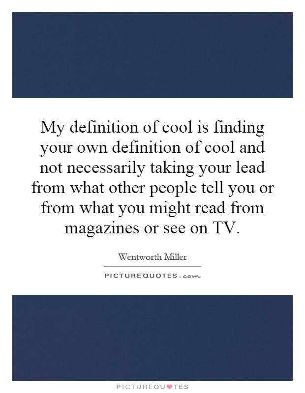My definition of cool is finding your own definition of cool and not necessarily taking your lead from what other people tell you or from what you might read from magazines or see on TV Picture Quote #1
