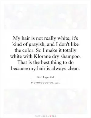 My hair is not really white; it's kind of grayish, and I don't like the color. So I make it totally white with Klorane dry shampoo. That is the best thing to do because my hair is always clean Picture Quote #1