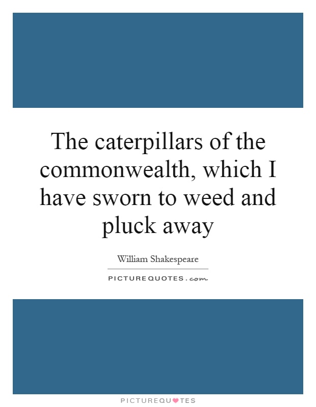 The caterpillars of the commonwealth, which I have sworn to weed and pluck away Picture Quote #1