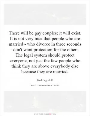 There will be gay couples; it will exist. It is not very nice that people who are married - who divorce in three seconds - don't want protection for the others. The legal system should protect everyone, not just the few people who think they are above everybody else because they are married Picture Quote #1
