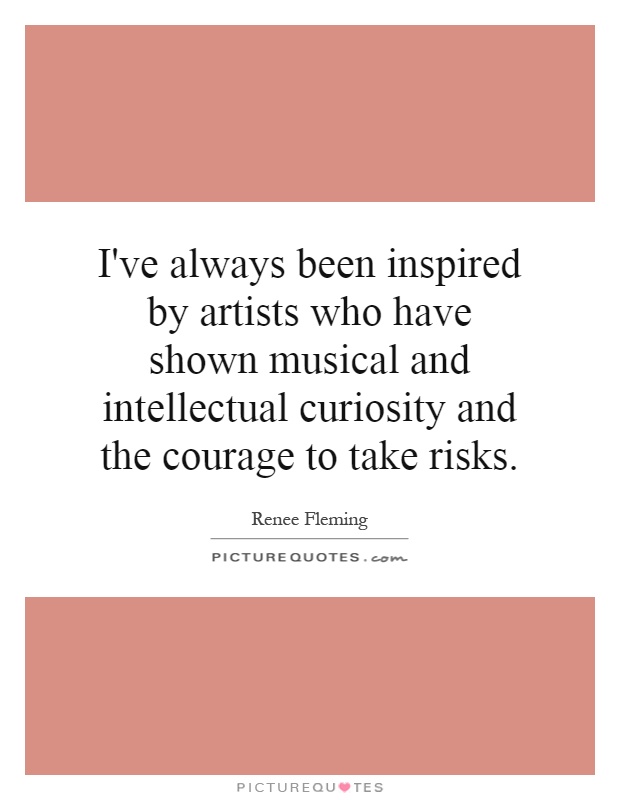 I've always been inspired by artists who have shown musical and intellectual curiosity and the courage to take risks Picture Quote #1