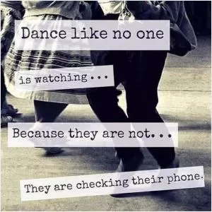 Dance like no one is watching... Because they are not... They are checking their phone Picture Quote #1