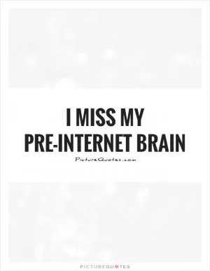 I miss my pre-internet brain Picture Quote #1