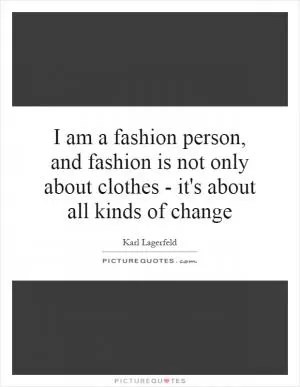 I am a fashion person, and fashion is not only about clothes - it's about all kinds of change Picture Quote #1