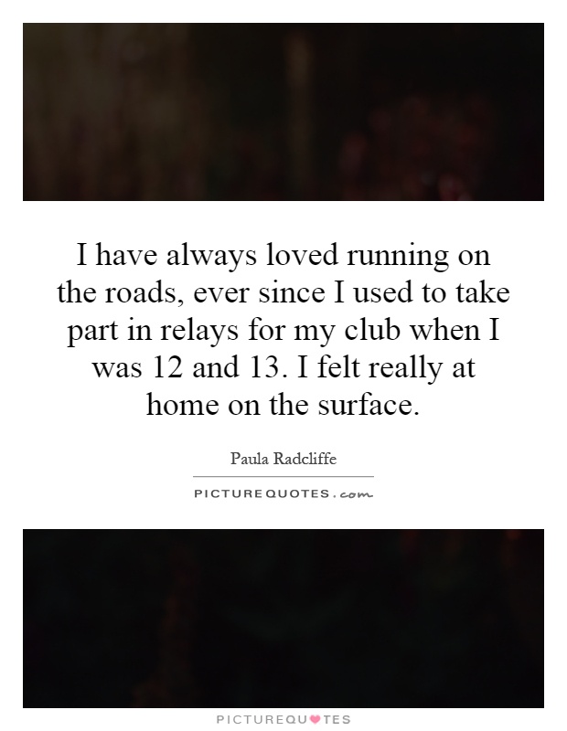 I have always loved running on the roads, ever since I used to take part in relays for my club when I was 12 and 13. I felt really at home on the surface Picture Quote #1