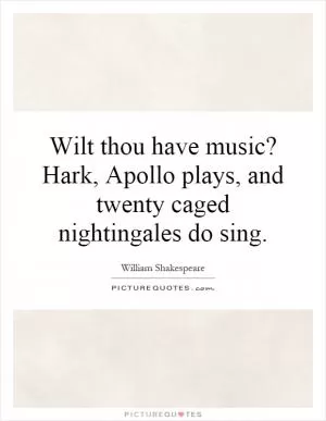 Wilt thou have music? Hark, Apollo plays, and twenty caged nightingales do sing Picture Quote #1