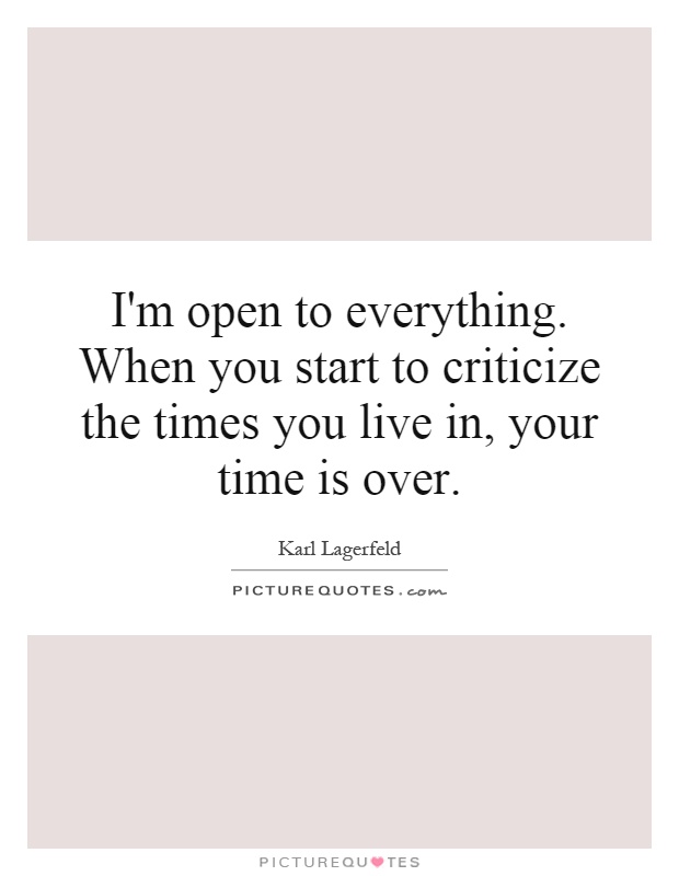 I'm open to everything. When you start to criticize the times you live in, your time is over Picture Quote #1